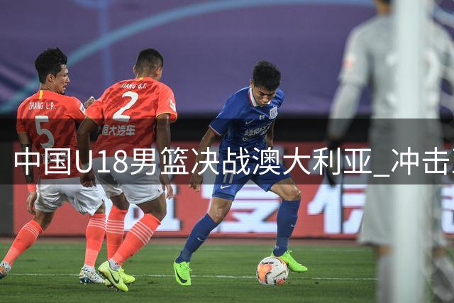 中国U18男篮决战澳大利亚 冲击亚洲杯冠军宝座