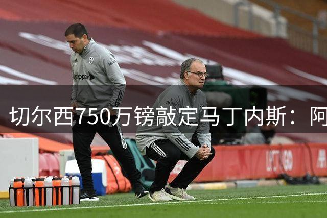 切尔西750万镑敲定马丁内斯：阿根廷国门终将离开维拉，阿隆索门将难题有解