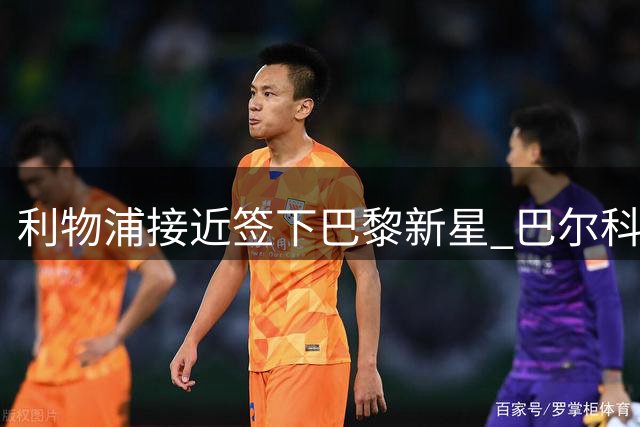利物浦接近签下巴黎新星 巴尔科拉体检在即