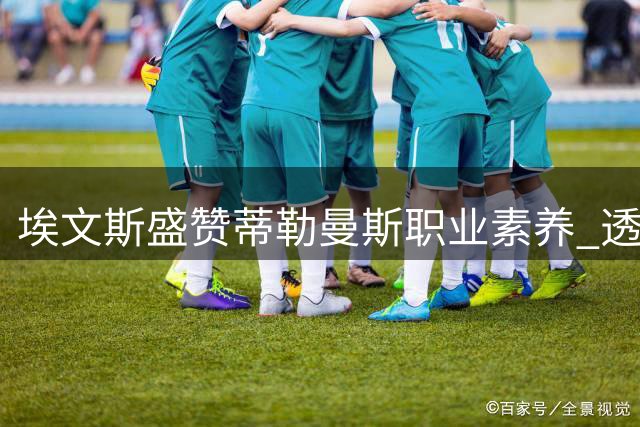 埃文斯盛赞蒂勒曼斯职业素养 透露卡里克曾咨询转会意见