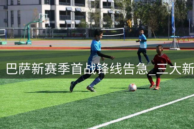 巴萨新赛季首战锋线告急 三大新援能否扛起进攻大旗