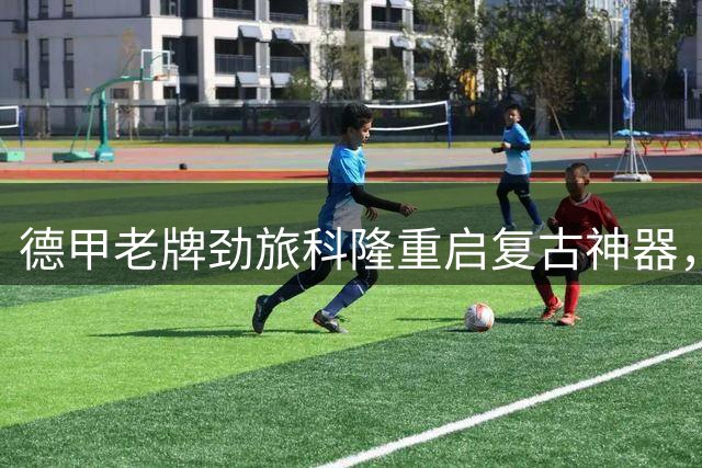 德甲老牌劲旅科隆重启"复古神器"，新帅瓦格纳用传统方法破解高空球顽疾