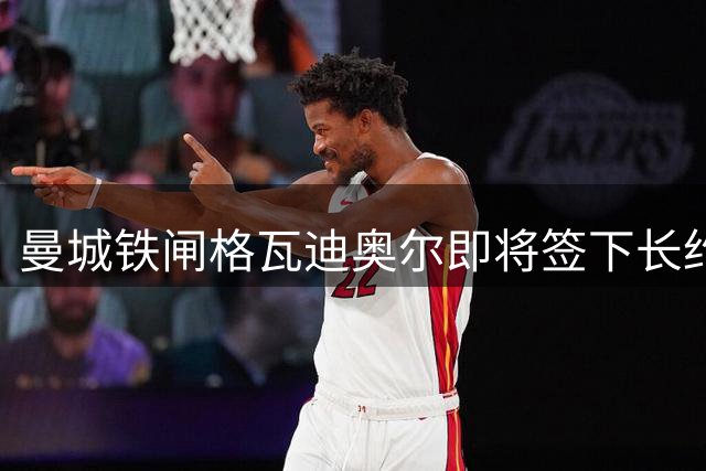 曼城铁闸格瓦迪奥尔即将签下长约 未来七年锁定后防核心