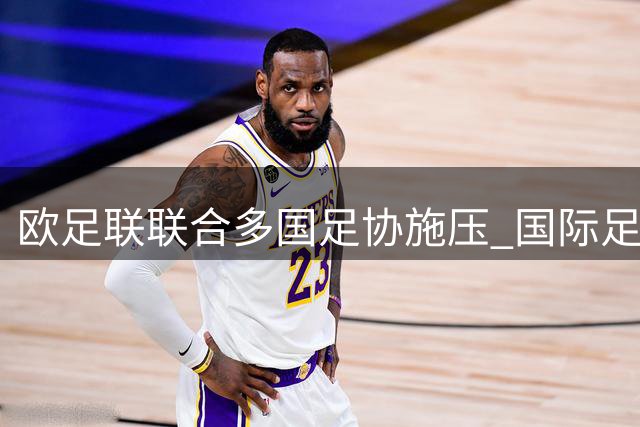 欧足联联合多国足协施压 国际足联管理层面临重大变革