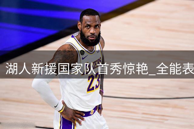 湖人新援国家队首秀惊艳 全能表现获赞超值签约