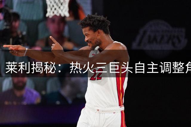 莱利揭秘：热火三巨头自主调整角色后才实现化学反应