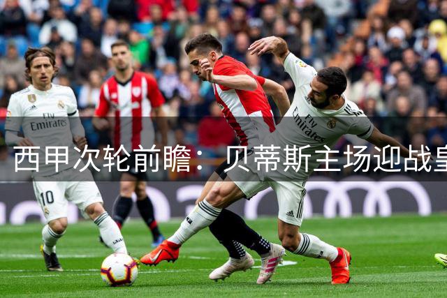 西甲次轮前瞻：贝蒂斯主场迎战皇家社会 防守反击成看点