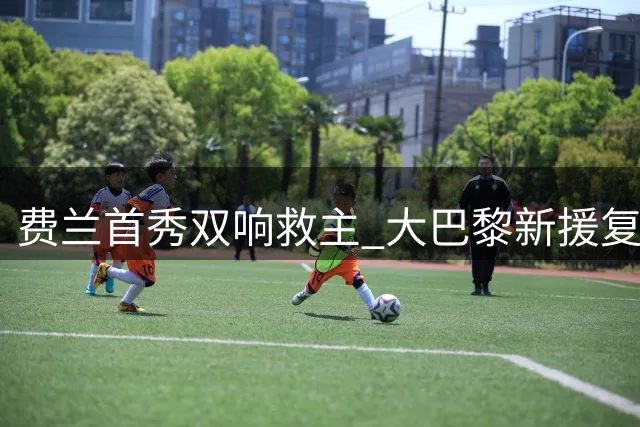 费兰首秀双响救主 大巴黎新援复刻伊布传奇