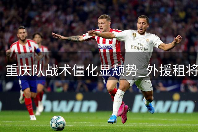 重庆队战术僵化显颓势 外援租将状态成疑